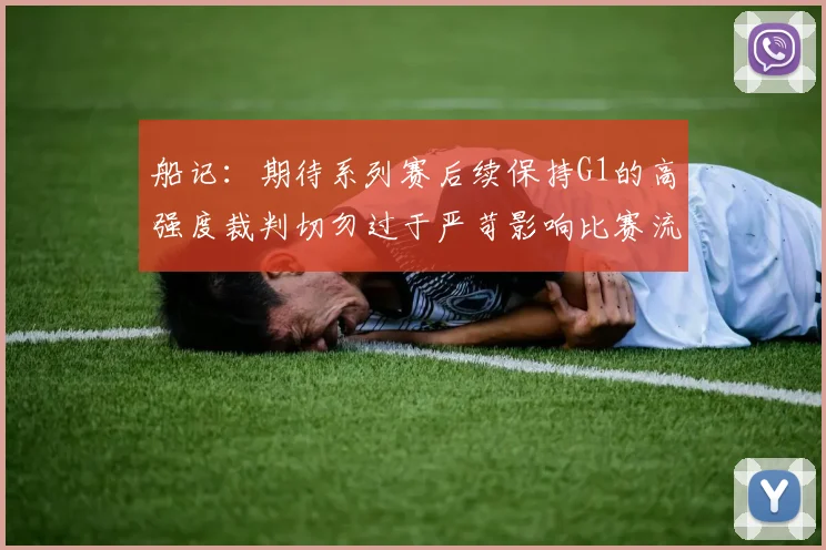 船记：期待系列赛后续保持G1的高强度裁判切勿过于严苛影响比赛流畅性