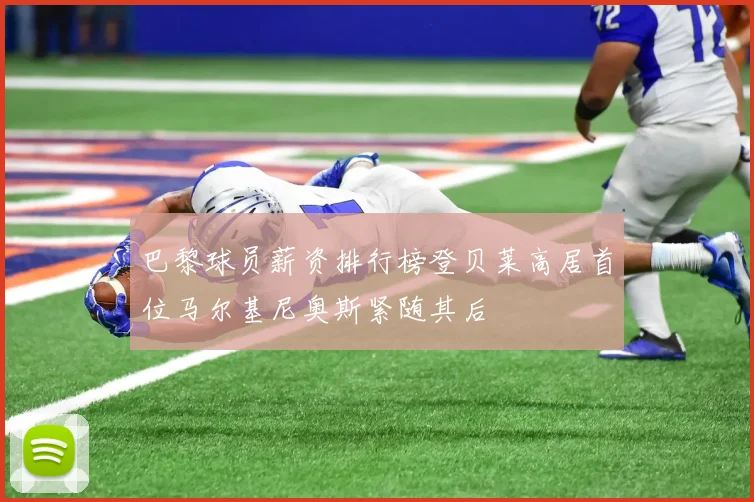 巴黎球员薪资排行榜登贝莱高居首位马尔基尼奥斯紧随其后