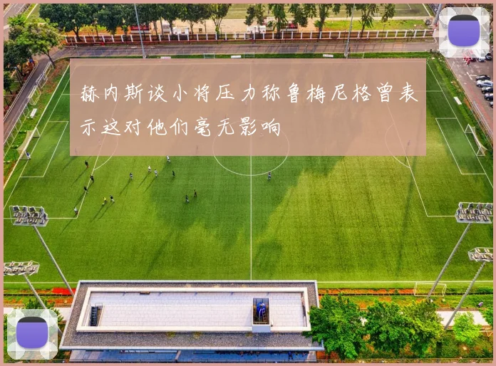 赫内斯谈小将压力称鲁梅尼格曾表示这对他们毫无影响