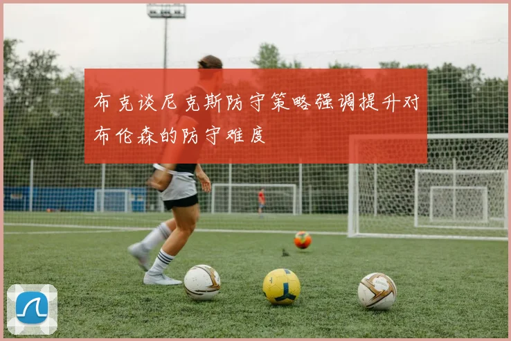 布克谈尼克斯防守策略强调提升对布伦森的防守难度