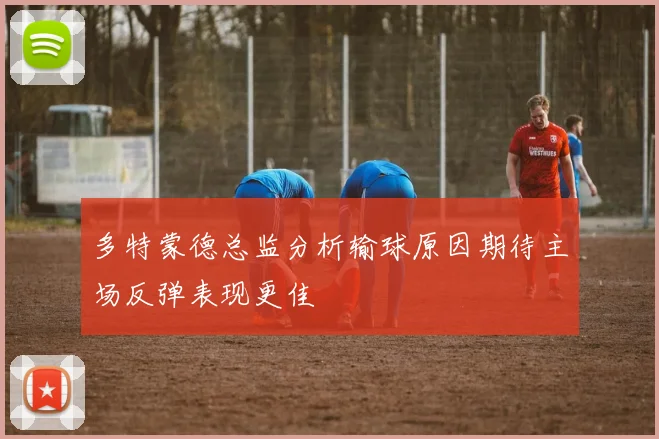 多特蒙德总监分析输球原因期待主场反弹表现更佳