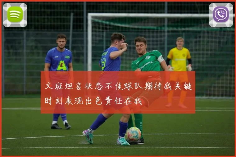 文班坦言状态不佳球队期待我关键时刻表现出色责任在我
