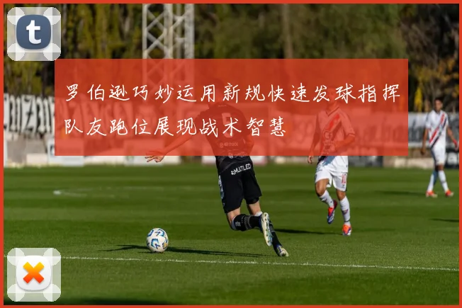 罗伯逊巧妙运用新规快速发球指挥队友跑位展现战术智慧