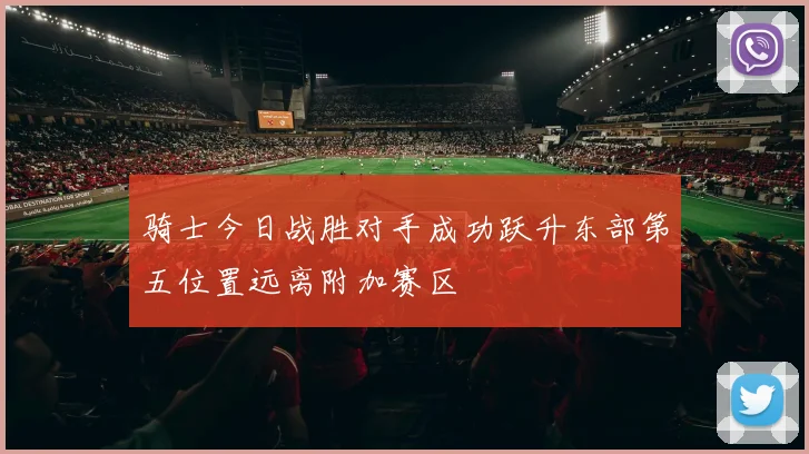 骑士今日战胜对手成功跃升东部第五位置远离附加赛区
