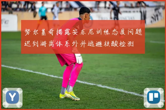 努尔基奇揭露安东尼训练态度问题迟到游离体系外并逃避核酸检测