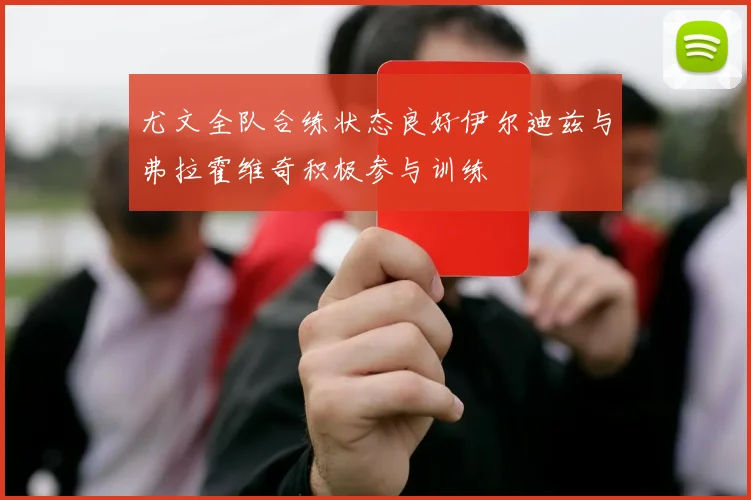 尤文全队合练状态良好伊尔迪兹与弗拉霍维奇积极参与训练