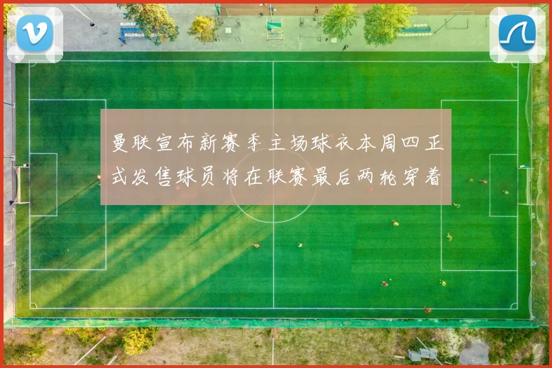 曼联宣布新赛季主场球衣本周四正式发售球员将在联赛最后两轮穿着上阵