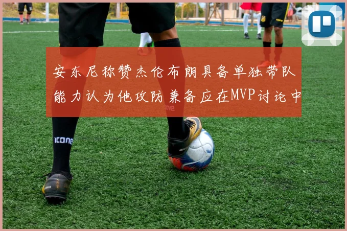 安东尼称赞杰伦布朗具备单独带队能力认为他攻防兼备应在MVP讨论中占有一席之地