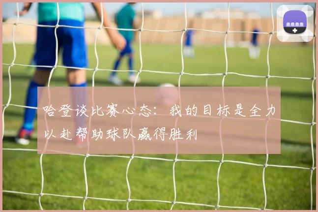 哈登谈比赛心态：我的目标是全力以赴帮助球队赢得胜利