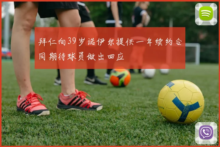 拜仁向39岁诺伊尔提供一年续约合同期待球员做出回应