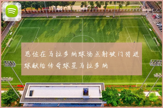 恩佐在马拉多纳球场点射破门将进球献给传奇球星马拉多纳